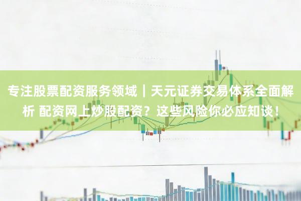 专注股票配资服务领域｜天元证券交易体系全面解析 配资网上炒股配资？这些风险你必应知谈！