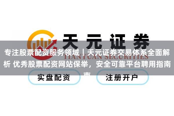 专注股票配资服务领域｜天元证券交易体系全面解析 优秀股票配资网站保举，安全可靠平台聘用指南
