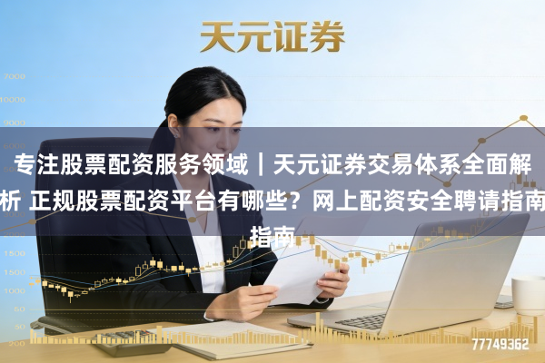 专注股票配资服务领域｜天元证券交易体系全面解析 正规股票配资平台有哪些？网上配资安全聘请指南