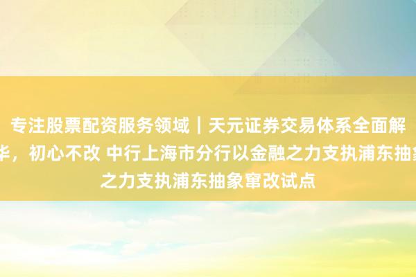 专注股票配资服务领域｜天元证券交易体系全面解析 百年风华，初心不改 中行上海市分行以金融之力支执浦东抽象窜改试点