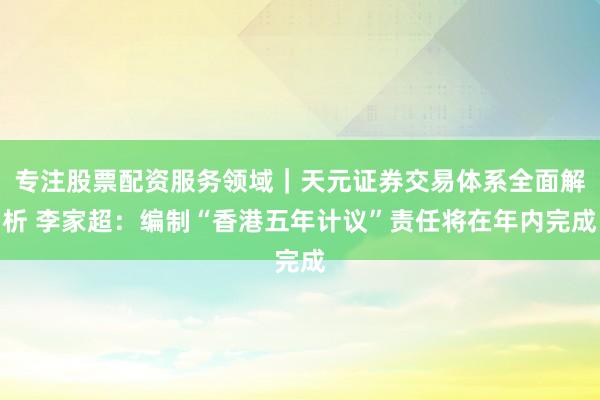 专注股票配资服务领域｜天元证券交易体系全面解析 李家超：编制“香港五年计议”责任将在年内完成