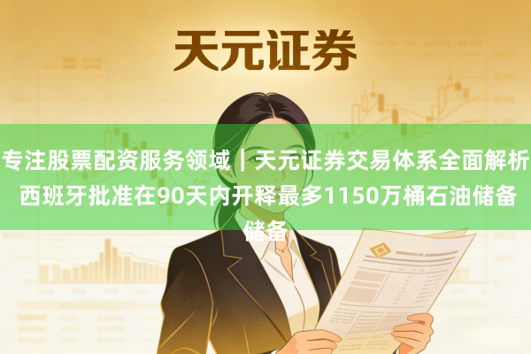 专注股票配资服务领域｜天元证券交易体系全面解析 西班牙批准在90天内开释最多1150万桶石油储备