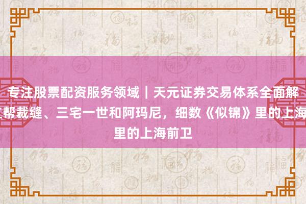 专注股票配资服务领域｜天元证券交易体系全面解析 红帮裁缝、三宅一世和阿玛尼，细数《似锦》里的上海前卫