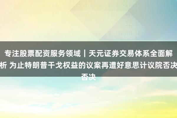 专注股票配资服务领域｜天元证券交易体系全面解析 为止特朗普干戈权益的议案再遭好意思计议院否决
