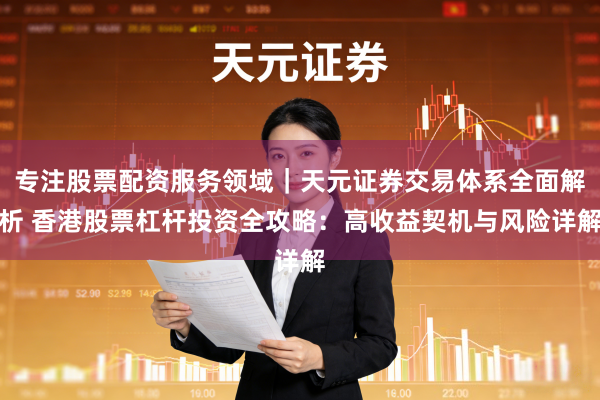 专注股票配资服务领域｜天元证券交易体系全面解析 香港股票杠杆投资全攻略：高收益契机与风险详解