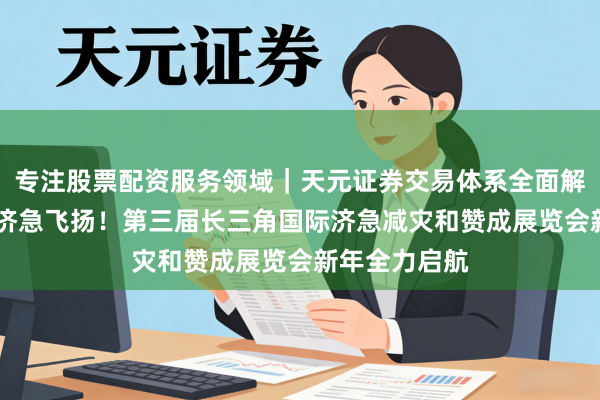 专注股票配资服务领域｜天元证券交易体系全面解析 再掀安全济急飞扬！第三届长三角国际济急减灾和赞成展览会新年全力启航