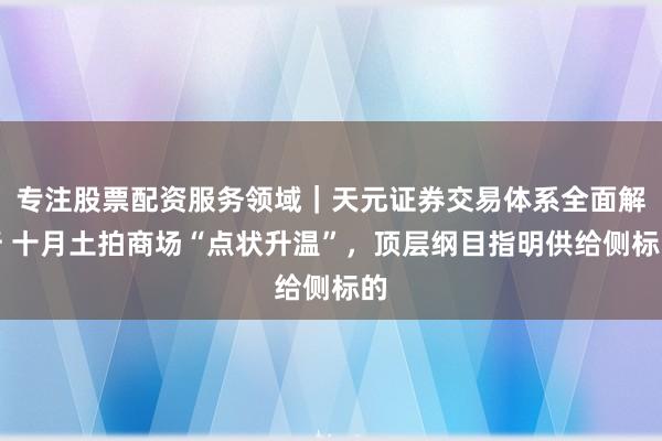 专注股票配资服务领域｜天元证券交易体系全面解析 十月土拍商场“点状升温”，顶层纲目指明供给侧标的