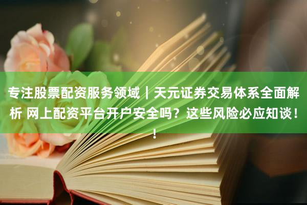 专注股票配资服务领域｜天元证券交易体系全面解析 网上配资平台开户安全吗？这些风险必应知谈！