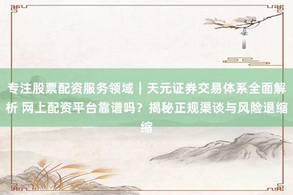 专注股票配资服务领域｜天元证券交易体系全面解析 网上配资平台靠谱吗？揭秘正规渠谈与风险退缩
