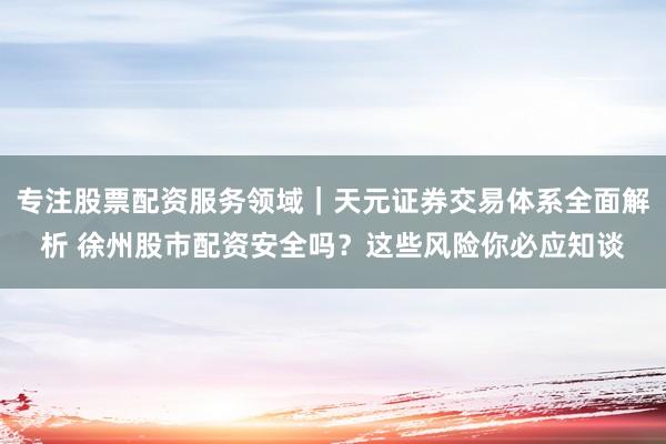 专注股票配资服务领域｜天元证券交易体系全面解析 徐州股市配资安全吗？这些风险你必应知谈