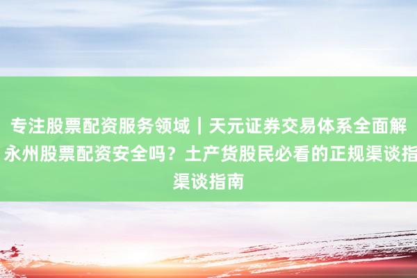 专注股票配资服务领域｜天元证券交易体系全面解析 永州股票配资安全吗？土产货股民必看的正规渠谈指南