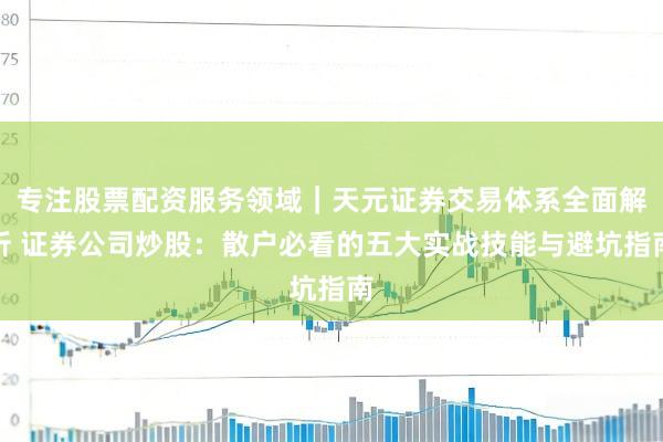 专注股票配资服务领域｜天元证券交易体系全面解析 证券公司炒股：散户必看的五大实战技能与避坑指南