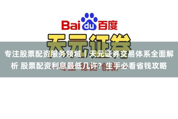 专注股票配资服务领域｜天元证券交易体系全面解析 股票配资利息最低几许？生手必看省钱攻略
