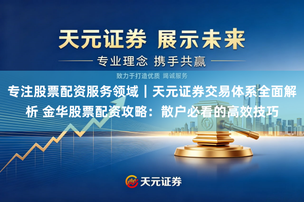 专注股票配资服务领域｜天元证券交易体系全面解析 金华股票配资攻略：散户必看的高效技巧
