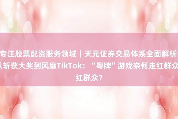 专注股票配资服务领域｜天元证券交易体系全面解析 从斩获大奖到风靡TikTok：“粤牌”游戏奈何走红群众？