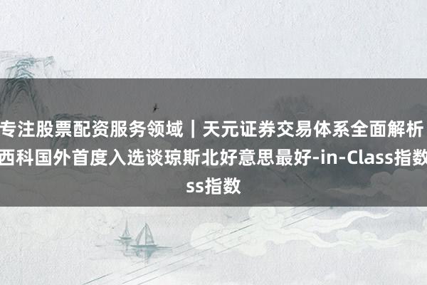 专注股票配资服务领域｜天元证券交易体系全面解析 西科国外首度入选谈琼斯北好意思最好-in-Class指数