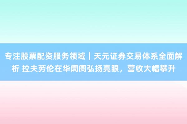 专注股票配资服务领域｜天元证券交易体系全面解析 拉夫劳伦在华阛阓弘扬亮眼，营收大幅攀升