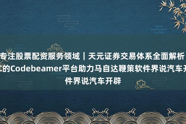 专注股票配资服务领域｜天元证券交易体系全面解析 PTC的Codebeamer平台助力马自达鞭策软件界说汽车开辟