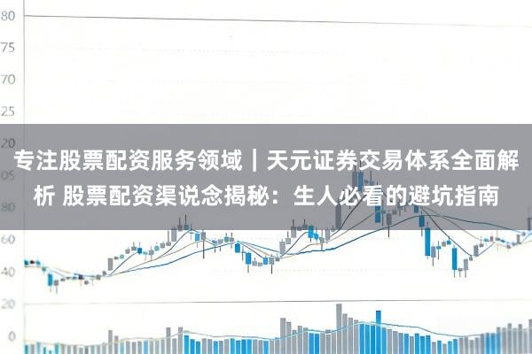 专注股票配资服务领域｜天元证券交易体系全面解析 股票配资渠说念揭秘：生人必看的避坑指南