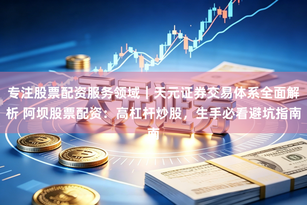 专注股票配资服务领域｜天元证券交易体系全面解析 阿坝股票配资：高杠杆炒股，生手必看避坑指南