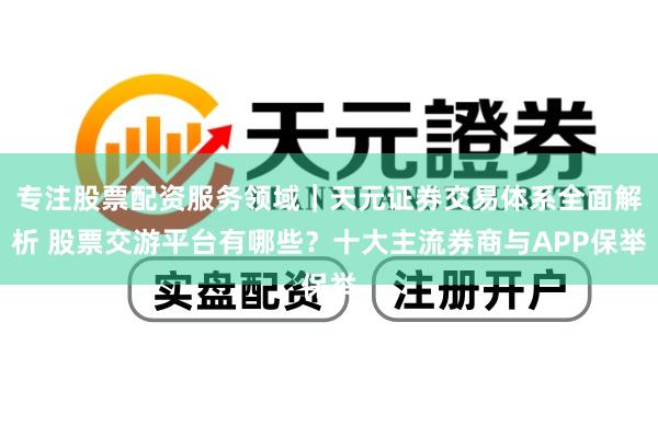 专注股票配资服务领域｜天元证券交易体系全面解析 股票交游平台有哪些？十大主流券商与APP保举