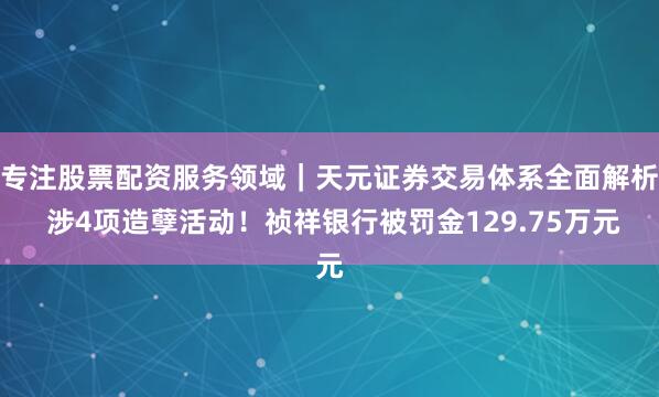 专注股票配资服务领域｜天元证券交易体系全面解析 涉4项造孽活动！祯祥银行被罚金129.75万元